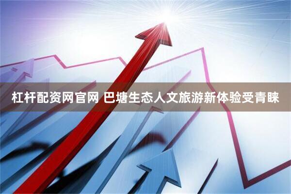 杠杆配资网官网 巴塘生态人文旅游新体验受青睐