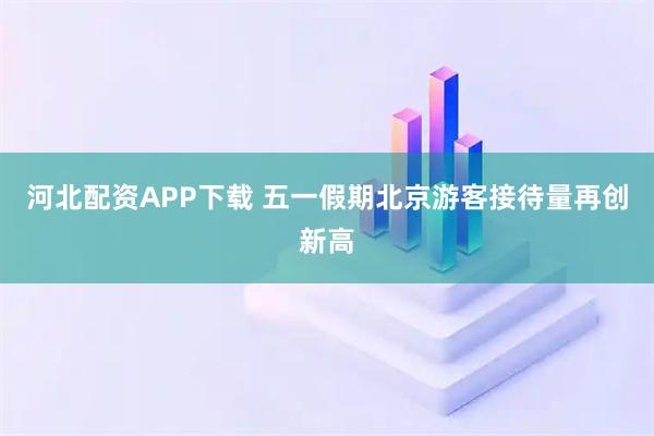河北配资APP下载 五一假期北京游客接待量再创新高