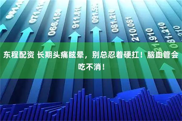 东程配资 长期头痛眩晕，别总忍着硬扛！脑血管会吃不消！