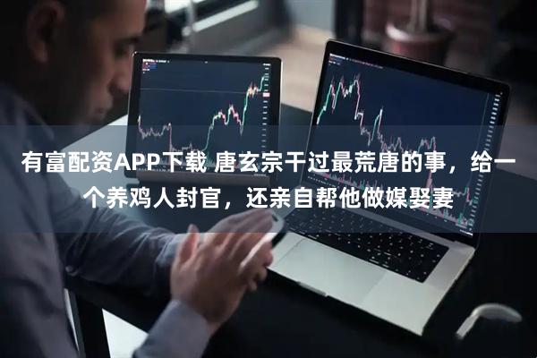 有富配资APP下载 唐玄宗干过最荒唐的事，给一个养鸡人封官，还亲自帮他做媒娶妻